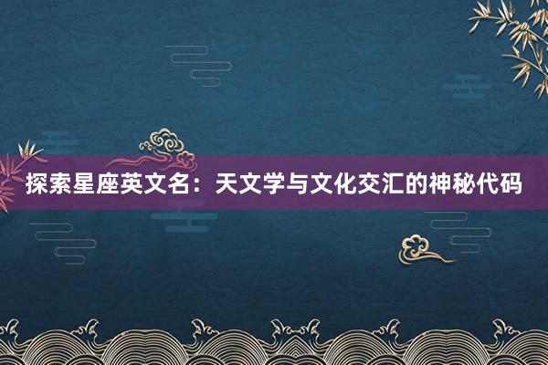 探索星座英文名：天文学与文化交汇的神秘代码