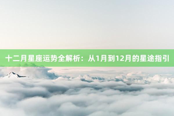 十二月星座运势全解析：从1月到12月的星途指引