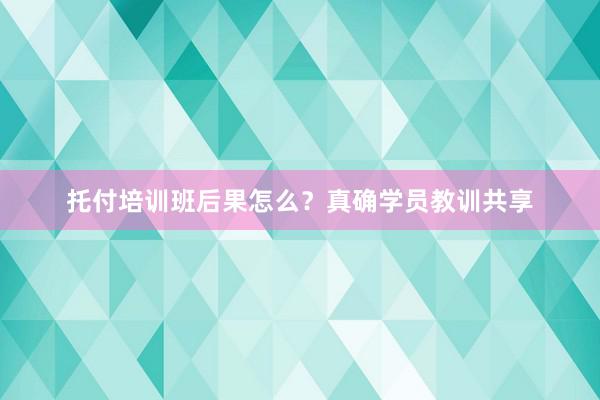 托付培训班后果怎么？真确学员教训共享