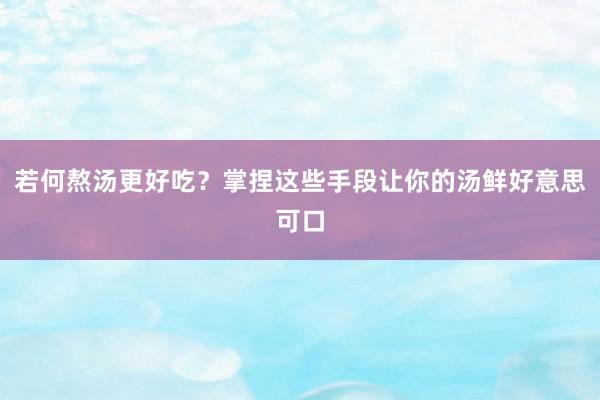 若何熬汤更好吃？掌捏这些手段让你的汤鲜好意思可口